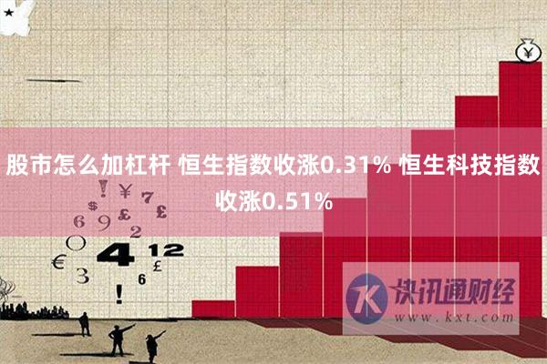 股市怎么加杠杆 恒生指数收涨0.31% 恒生科技指数收涨0.51%