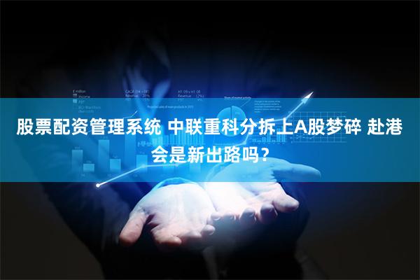 股票配资管理系统 中联重科分拆上A股梦碎 赴港会是新出路吗？