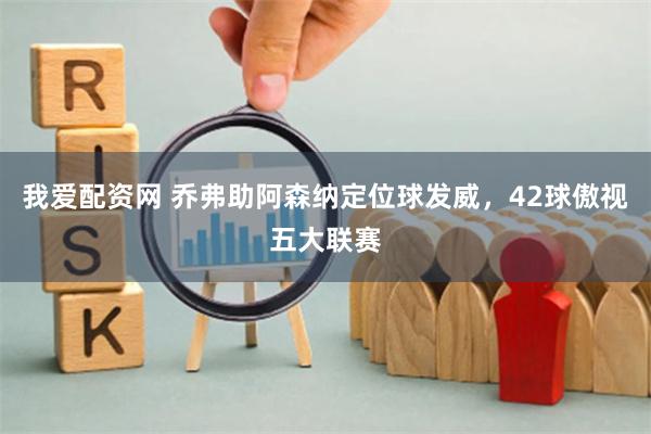 我爱配资网 乔弗助阿森纳定位球发威，42球傲视五大联赛