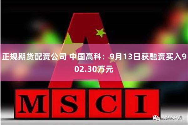 正规期货配资公司 中国高科：9月13日获融资买入902.30万元