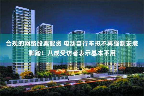 合规的网络股票配资 电动自行车拟不再强制安装脚踏！八成受访者表示基本不用