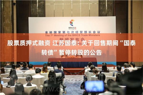 股票质押式融资 江苏国泰: 关于回售期间“国泰转债”暂停转股的公告