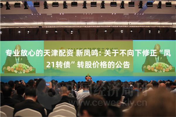 专业放心的天津配资 新凤鸣: 关于不向下修正“凤21转债”转股价格的公告