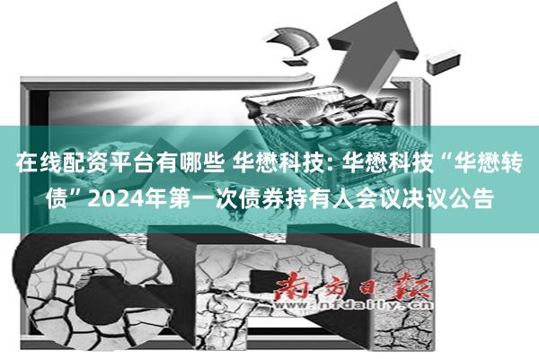 在线配资平台有哪些 华懋科技: 华懋科技“华懋转债”2024年第一次债券持有人会议决议公告