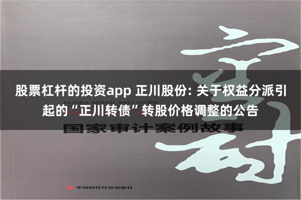 股票杠杆的投资app 正川股份: 关于权益分派引起的“正川转债”转股价格调整的公告