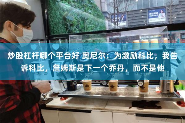 炒股杠杆哪个平台好 奥尼尔：为激励科比，我告诉科比，詹姆斯是下一个乔丹，而不是他