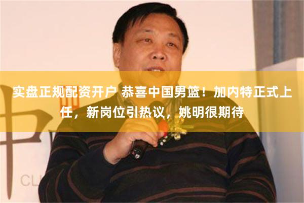 实盘正规配资开户 恭喜中国男篮！加内特正式上任，新岗位引热议，姚明很期待