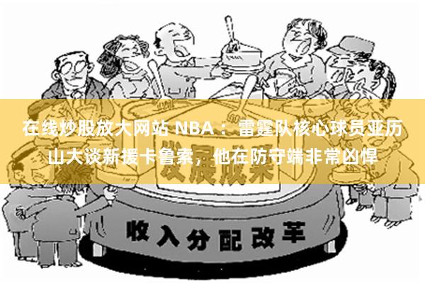 在线炒股放大网站 NBA ：雷霆队核心球员亚历山大谈新援卡鲁索，他在防守端非常凶悍