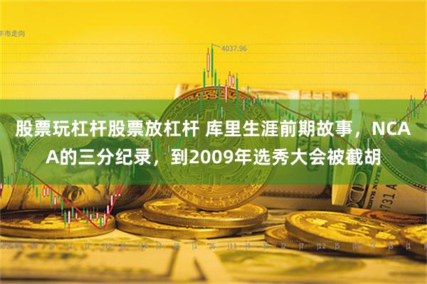 股票玩杠杆股票放杠杆 库里生涯前期故事，NCAA的三分纪录，到2009年选秀大会被截胡