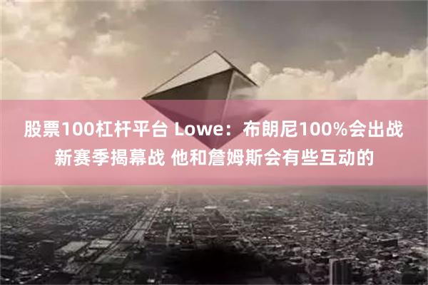 股票100杠杆平台 Lowe：布朗尼100%会出战新赛季揭幕战 他和詹姆斯会有些互动的