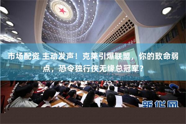 市场配资 主动发声！克莱引爆联盟，你的致命弱点，恐令独行侠无缘总冠军？