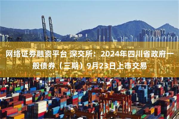 网络证劵融资平台 深交所：2024年四川省政府一般债券（三期）9月23日上市交易