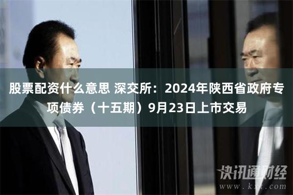 股票配资什么意思 深交所：2024年陕西省政府专项债券（十五期）9月23日上市交易