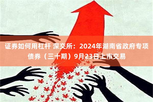 证券如何用杠杆 深交所：2024年湖南省政府专项债券（三十期）9月23日上市交易