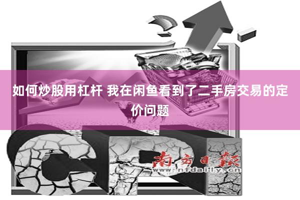 如何炒股用杠杆 我在闲鱼看到了二手房交易的定价问题