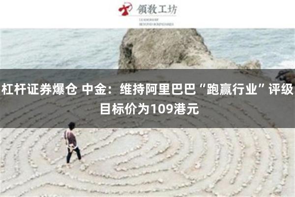 杠杆证券爆仓 中金：维持阿里巴巴“跑赢行业”评级 目标价为109港元