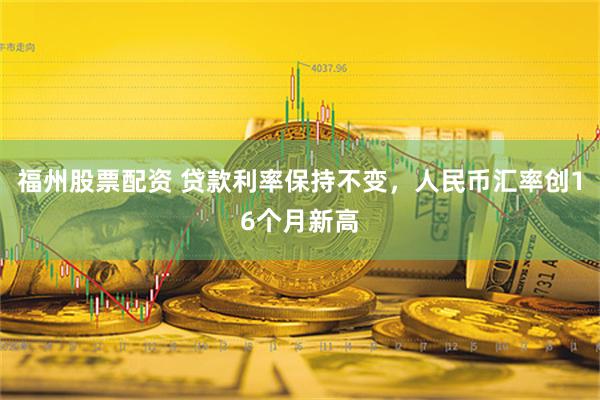 福州股票配资 贷款利率保持不变，人民币汇率创16个月新高