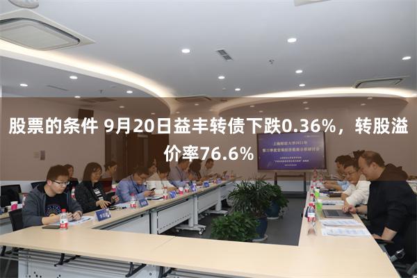 股票的条件 9月20日益丰转债下跌0.36%，转股溢价率76.6%