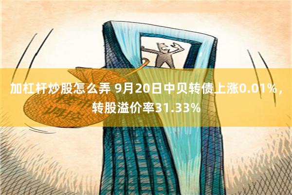 加杠杆炒股怎么弄 9月20日中贝转债上涨0.01%，转股溢价率31.33%