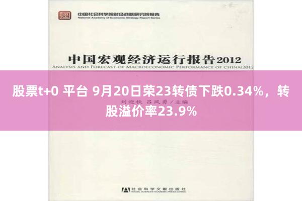 股票t+0 平台 9月20日荣23转债下跌0.34%，转股溢价率23.9%