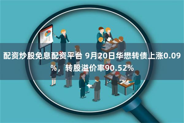 配资炒股免息配资平台 9月20日华懋转债上涨0.09%，转股溢价率90.52%