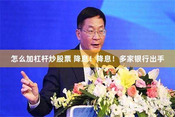 怎么加杠杆炒股票 降息！降息！多家银行出手