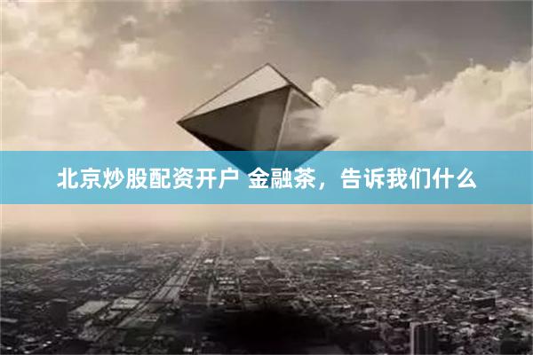 北京炒股配资开户 金融茶，告诉我们什么