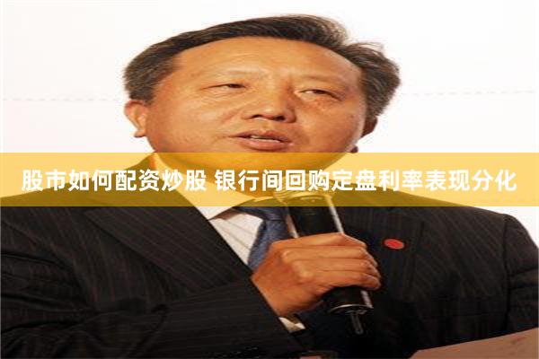 股市如何配资炒股 银行间回购定盘利率表现分化