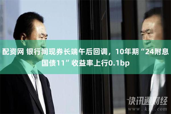 配资网 银行间现券长端午后回调，10年期“24附息国债11”收益率上行0.1bp