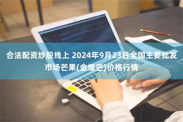 合法配资炒股线上 2024年9月23日全国主要批发市场芒果(金煌芒)价格行情