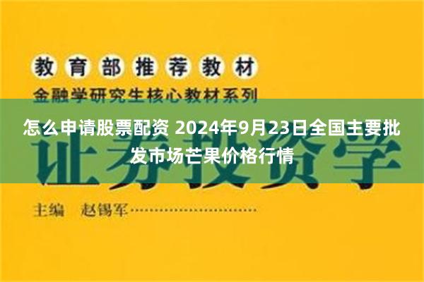 怎么申请股票配资 2024年9月23日全国主要批发市场芒果价格行情