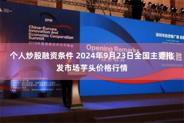 个人炒股融资条件 2024年9月23日全国主要批发市场芋头价格行情