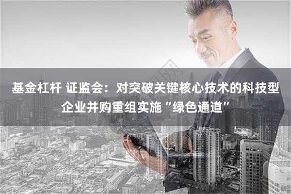 基金杠杆 证监会：对突破关键核心技术的科技型企业并购重组实施“绿色通道”