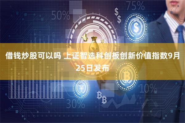 借钱炒股可以吗 上证智选科创板创新价值指数9月25日发布