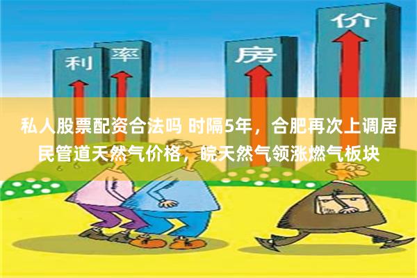 私人股票配资合法吗 时隔5年，合肥再次上调居民管道天然气价格，皖天然气领涨燃气板块