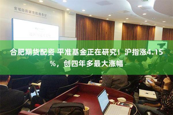 合肥期货配资 平准基金正在研究！沪指涨4.15%，创四年多最大涨幅