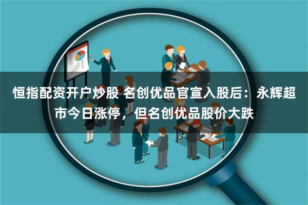 恒指配资开户炒股 名创优品官宣入股后：永辉超市今日涨停，但名创优品股价大跌