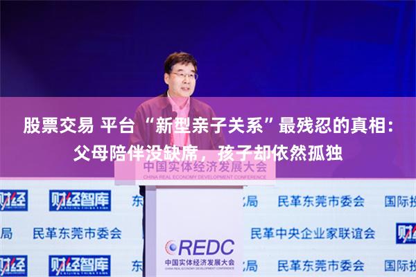股票交易 平台 “新型亲子关系”最残忍的真相：父母陪伴没缺席，孩子却依然孤独