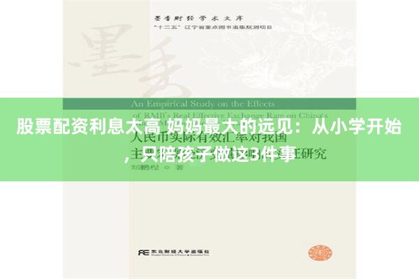 股票配资利息太高 妈妈最大的远见：从小学开始，只陪孩子做这3件事