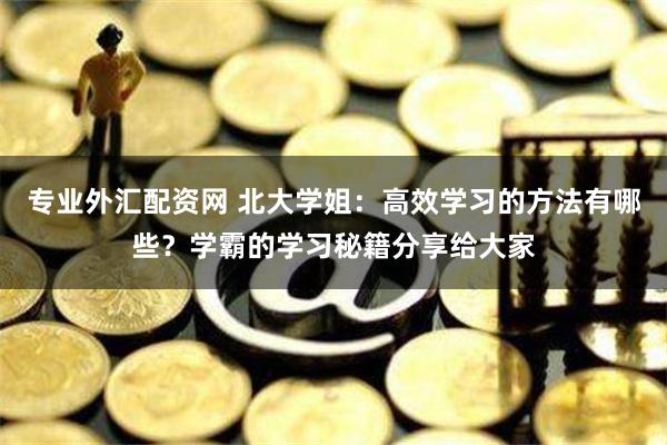 专业外汇配资网 北大学姐：高效学习的方法有哪些？学霸的学习秘籍分享给大家