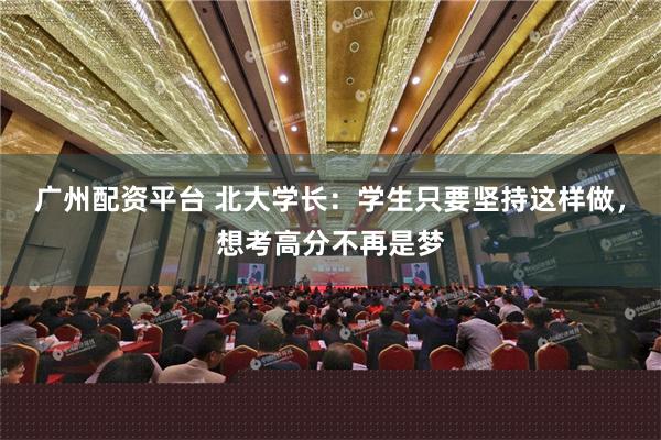 广州配资平台 北大学长：学生只要坚持这样做，想考高分不再是梦