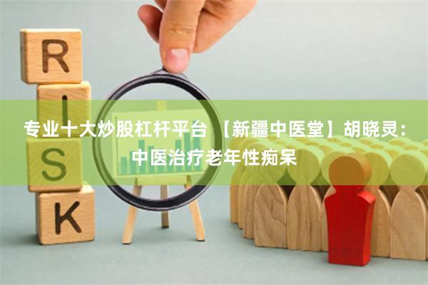 专业十大炒股杠杆平台 【新疆中医堂】胡晓灵：中医治疗老年性痴呆