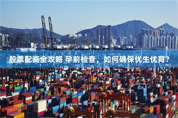 股票配资全攻略 孕前检查，如何确保优生优育？