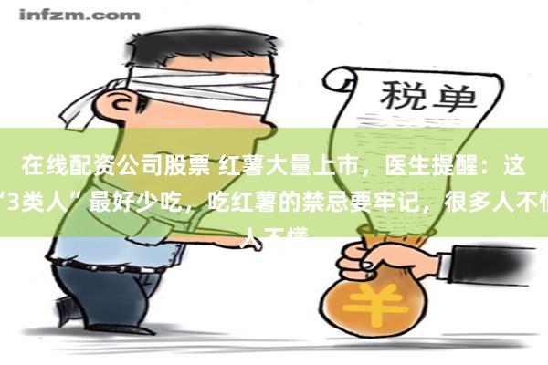 在线配资公司股票 红薯大量上市，医生提醒：这“3类人”最好少吃，吃红薯的禁忌要牢记，很多人不懂