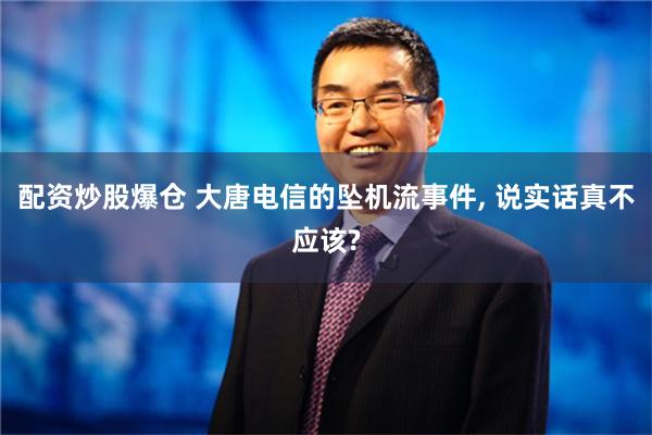 配资炒股爆仓 大唐电信的坠机流事件, 说实话真不应该?