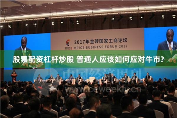 股票配资杠杆炒股 普通人应该如何应对牛市?