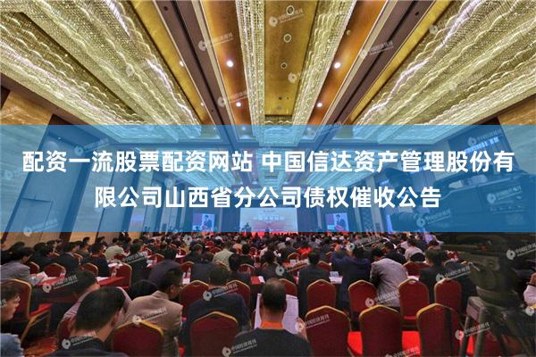 配资一流股票配资网站 中国信达资产管理股份有限公司山西省分公司债权催收公告