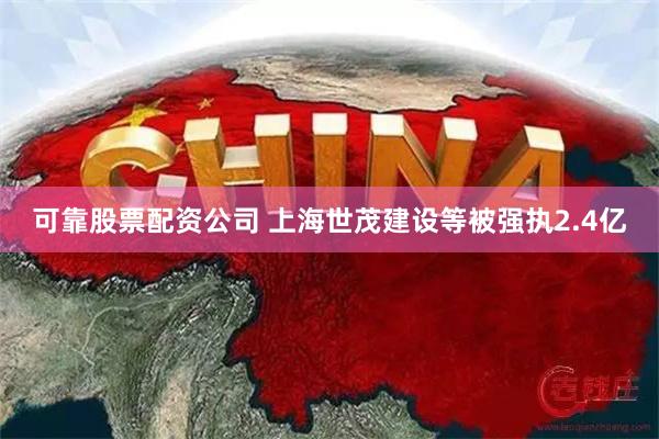 可靠股票配资公司 上海世茂建设等被强执2.4亿