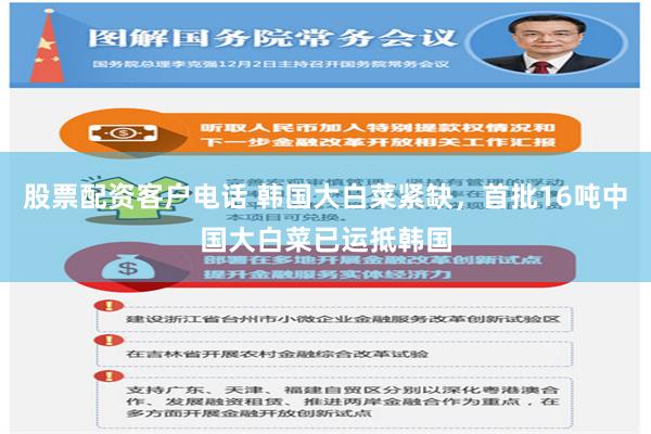 股票配资客户电话 韩国大白菜紧缺，首批16吨中国大白菜已运抵韩国