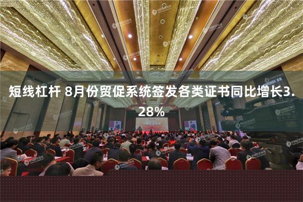 短线杠杆 8月份贸促系统签发各类证书同比增长3.28%